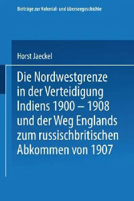 Die Nordwestgrenze in Der Verteidigung Indiens 1900 - 1908 Und Der Weg Englands Zum Russischbritischen Abkommen Von 1907 by Horst Jaeckel