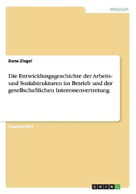 Die Entwicklungsgeschichte der Arbeits- und Sozialstrukturen im Betrieb und der gesellschaftlichen Interessenvertretung by Ziegel, Dana