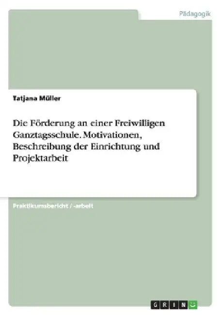 Die Förderung an einer Freiwilligen Ganztagsschule. Motivationen, Beschreibung der Einrichtung und Projektarbeit by Müller, Tatjana
