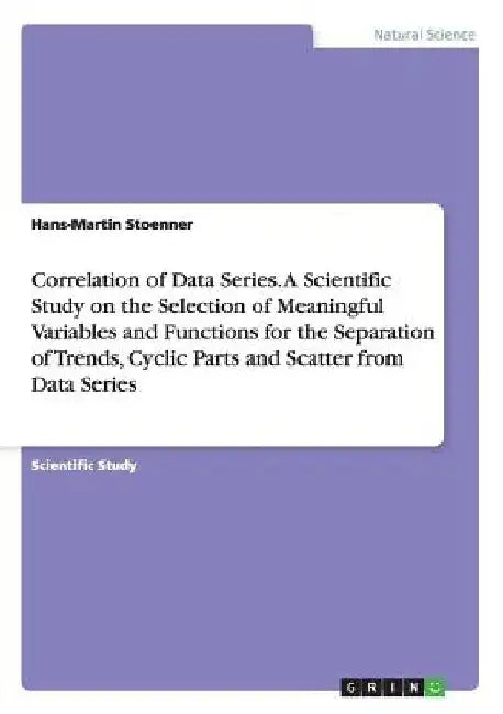 Correlation of Data Series. A Scientific Study on the Selection of Meaningful Variables and Functions for the Separation of Trends, Cyclic Parts and S by Hans-Martin Stoenner