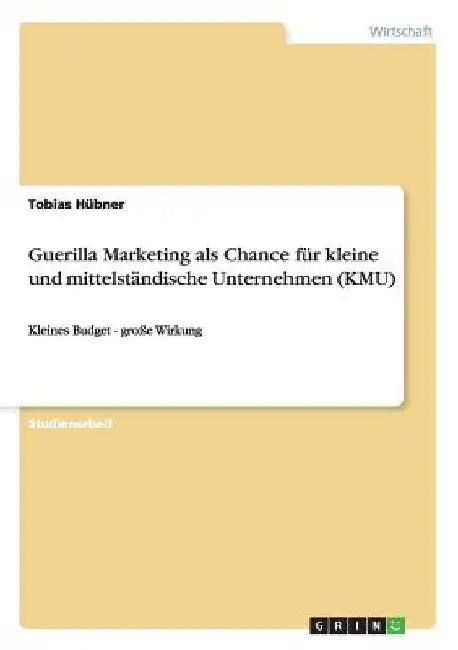 Guerilla Marketing als Chance für kleine und mittelständische Unternehmen (KMU): Kleines Budget - große Wirkung by Hübner, Tobias