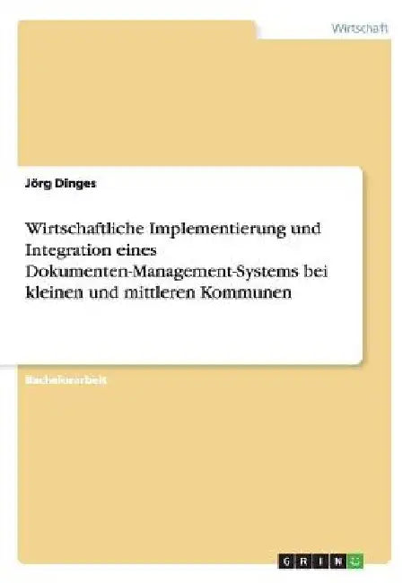 Wirtschaftliche Implementierung und Integration eines Dokumenten-Management-Systems bei kleinen und mittleren Kommunen by Dinges, Jörg