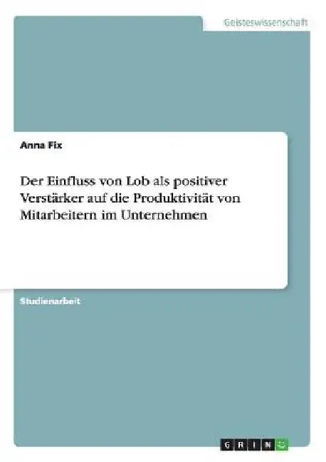 Der Einfluss von Lob als positiver Verstärker auf die Produktivität von Mitarbeitern im Unternehmen by Fix, Anna