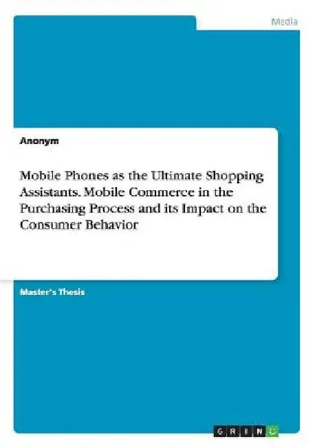 Mobile Phones as the Ultimate Shopping Assistants. Mobile Commerce in the Purchasing Process and its Impact on the Consumer Behavior by Anonymous