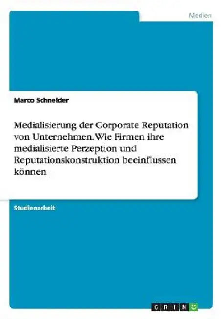 Medialisierung der Corporate Reputation von Unternehmen. Wie Firmen ihre medialisierte Perzeption und Reputationskonstruktion beeinflussen können by Schneider, Marco