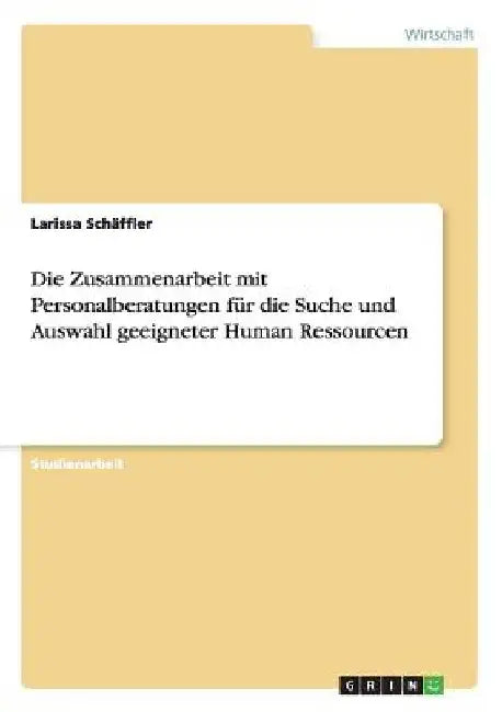 Die Zusammenarbeit mit Personalberatungen für die Suche und Auswahl geeigneter Human Ressourcen by Schäffler, Larissa