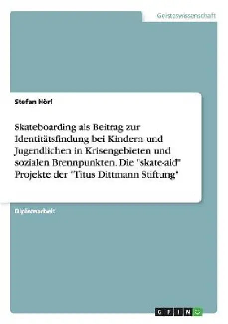 Skateboarding als Beitrag zur Identitätsfindung bei Kindern und Jugendlichen in Krisengebieten und sozialen Brennpunkten. Die "skate-aid" Projekte der by Hörl, Stefan