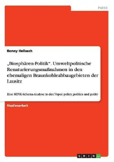 "Biosphären-Politik". Umweltpolitische Renaturierungsmaßnahmen in den ehemaligen Braunkohleabbaugebieten der Lausitz: Eine MINK-Schema-Analyse in den by Hellesch, Ronny