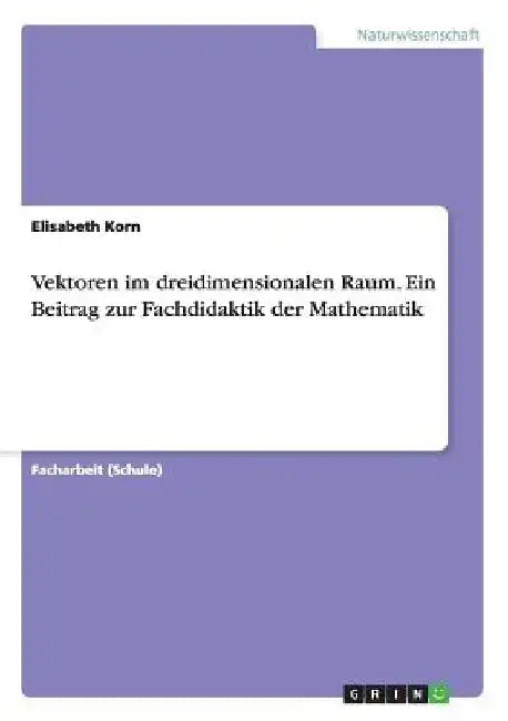 Vektoren im dreidimensionalen Raum. Ein Beitrag zur Fachdidaktik der Mathematik by Korn, Elisabeth