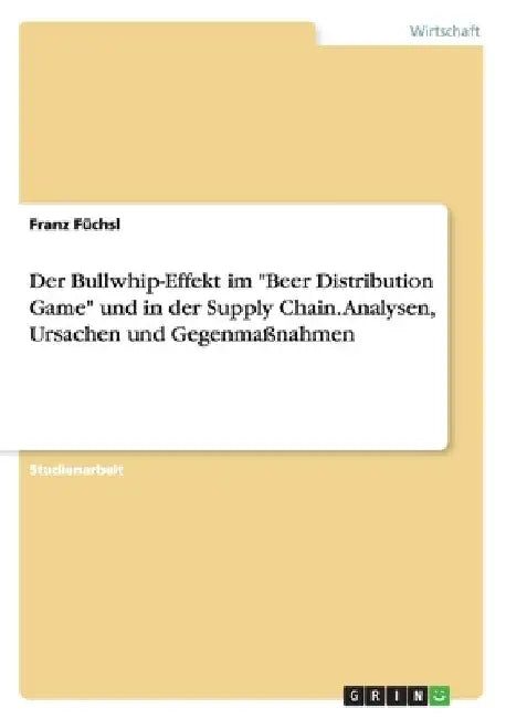 Der Bullwhip-Effekt im "Beer Distribution Game" und in der Supply Chain. Analysen, Ursachen und Gegenmaßnahmen by Füchsl, Franz