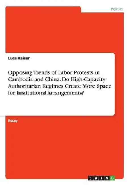 Opposing Trends of Labor Protests in Cambodia and China. Do High-Capacity Authoritarian Regimes Create More Space for Institutional Arrangements? by Luca Kaiser