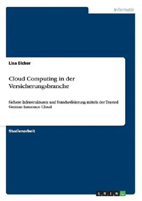 Cloud Computing in der Versicherungsbranche: Sichere Infrastrukturen und Standardisierung mittels der Trusted German Insurance Cloud by Eicker, Lisa