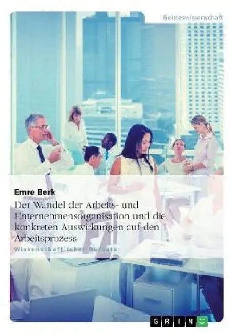 Der Wandel der Arbeits- und Unternehmensorganisation und die konkreten Auswirkungen auf den Arbeitsprozess by Berk, Emre
