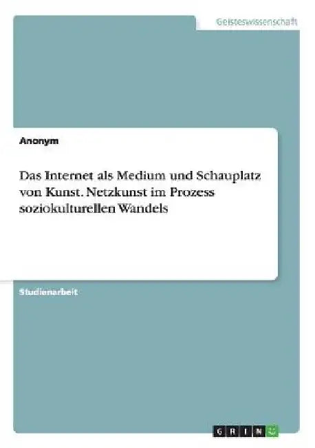 Das Internet als Medium und Schauplatz von Kunst. Netzkunst im Prozess soziokulturellen Wandels by Anonymous