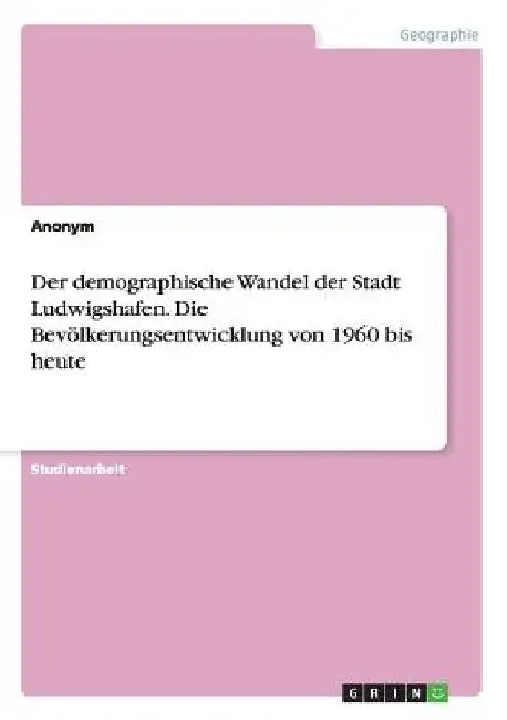 Der demographische Wandel der Stadt Ludwigshafen. Die Bevölkerungsentwicklung von 1960 bis heute by Anonym