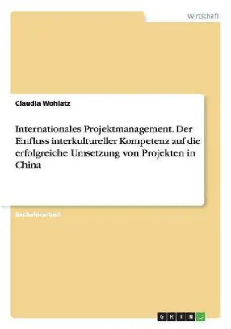 Internationales Projektmanagement. Der Einfluss interkultureller Kompetenz auf die erfolgreiche Umsetzung von Projekten in China by Wohlatz, Claudia