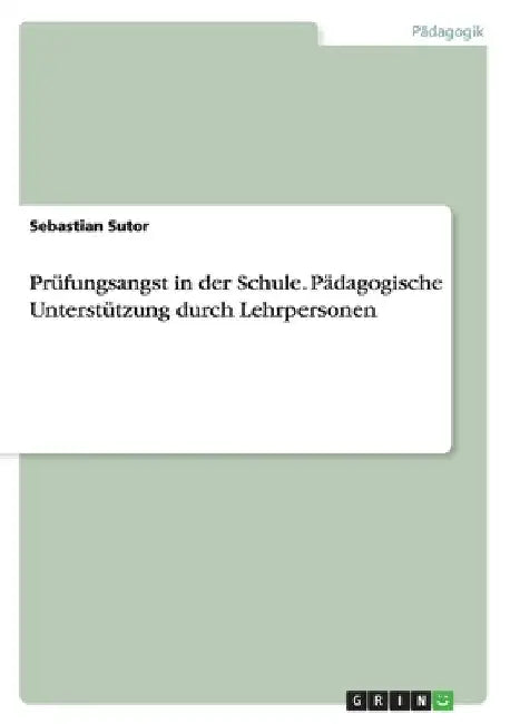Prüfungsangst in der Schule. Pädagogische Unterstützung durch Lehrpersonen by Sutor, Sebastian