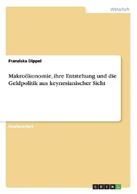 Makroökonomie, ihre Entstehung und die Geldpolitik aus keynesianischer Sicht by Dippel, Franziska