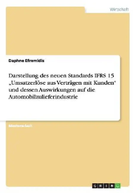 Darstellung des neuen Standards IFRS 15 "Umsatzerlöse aus Verträgen mit Kunden" und dessen Auswirkungen auf die Automobilzulieferindustrie by Efremidis, Daphne
