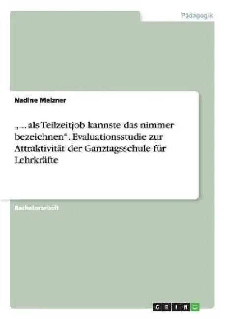 "... als Teilzeitjob kannste das nimmer bezeichnen". Evaluationsstudie zur Attraktivität der Ganztagsschule für Lehrkräfte by Melzner, Nadine