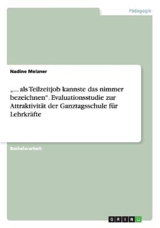 "... als Teilzeitjob kannste das nimmer bezeichnen". Evaluationsstudie zur Attraktivität der Ganztagsschule für Lehrkräfte by Nadine Melzner