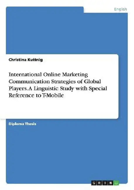 International Online Marketing Communication Strategies of Global Players. A Linguistic Study with Special Reference to T-Mobile by Christina Kuttnig