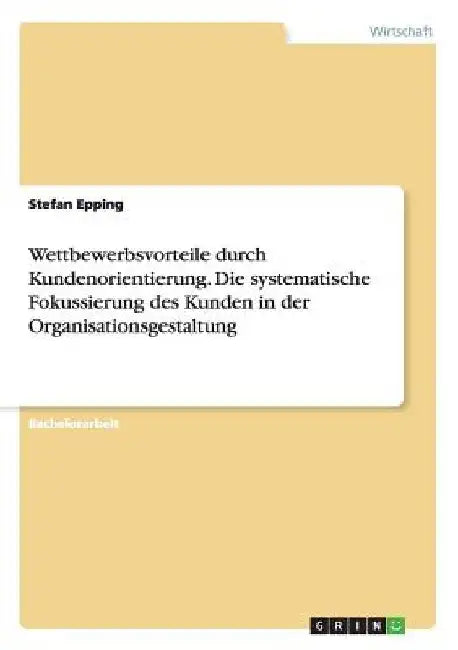 Wettbewerbsvorteile durch Kundenorientierung. Die systematische Fokussierung des Kunden in der Organisationsgestaltung by Epping, Stefan
