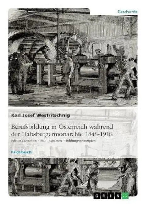 Berufsbildung in Österreich während der Habsburgermonarchie 1848-1918: Bildungsebenen - Bildungsarten - Bildungsprinzipien by Westritschnig, Karl Josef