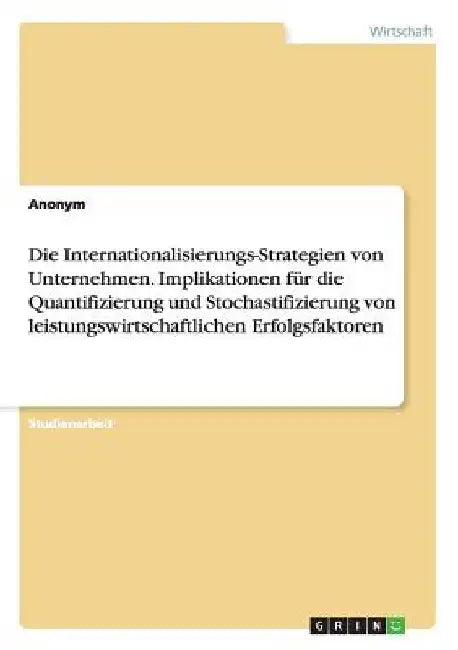Die Internationalisierungs-Strategien von Unternehmen. Implikationen für die Quantifizierung und Stochastifizierung von leistungswirtschaftlichen Erfo by Anonym