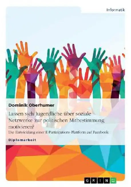 Lassen sich Jugendliche über soziale Netzwerke zur politischen Mitbestimmung motivieren?: Die Entwicklung einer E-Partizipations-Plattform auf Faceboo by Oberhumer, Dominik