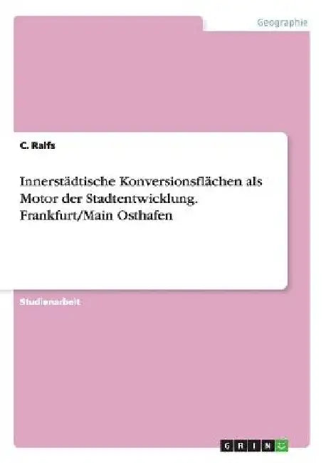 Innerstädtische Konversionsflächen als Motor der Stadtentwicklung. Frankfurt/Main Osthafen by Ralfs, C.