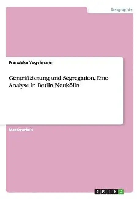 Gentrifizierung und Segregation. Eine Analyse in Berlin Neukölln by Vogelmann, Franziska