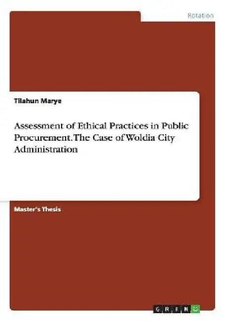 Assessment of Ethical Practices in Public Procurement. The Case of Woldia City Administration by Tilahun Marye