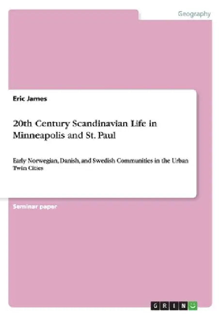 20th Century Scandinavian Life in Minneapolis and St. Paul: Early Norwegian, Danish, and Swedish Communities in the Urban Twin Cities by Eric James