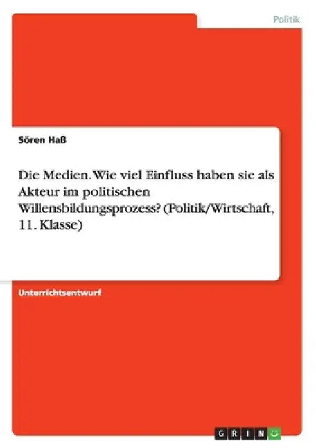 Die Medien. Wie viel Einfluss haben sie als Akteur im politischen Willensbildungsprozess? (Politik/Wirtschaft, 11. Klasse) by Haß, Sören