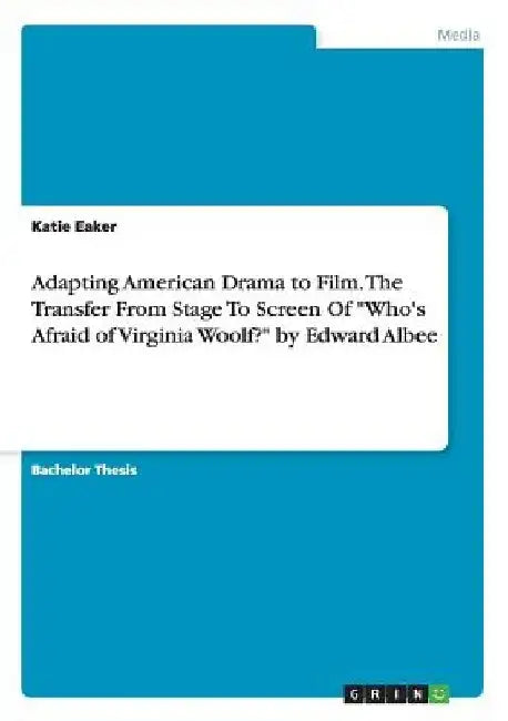 Adapting American Drama to Film. The Transfer From Stage To Screen Of "Who's Afraid of Virginia Woolf?" by Edward Albee by Katie Eaker