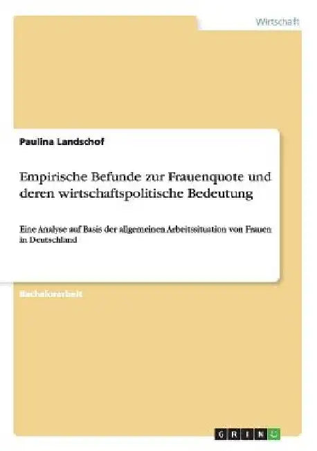 Empirische Befunde zur Frauenquote und deren wirtschaftspolitische Bedeutung: Eine Analyse auf Basis der allgemeinen Arbeitssituation von Frauen in De by Landschof, Paulina