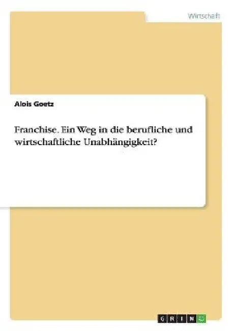 Franchise. Ein Weg in die berufliche und wirtschaftliche Unabhängigkeit? by Goetz, Alois