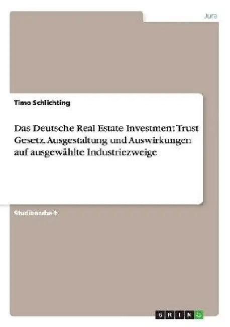 Das Deutsche Real Estate Investment Trust Gesetz. Ausgestaltung und Auswirkungen auf ausgewählte Industriezweige by Schlichting, Timo
