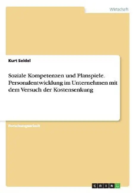 Soziale Kompetenzen und Planspiele. Personalentwicklung im Unternehmen mit dem Versuch der Kostensenkung by Seidel, Kurt