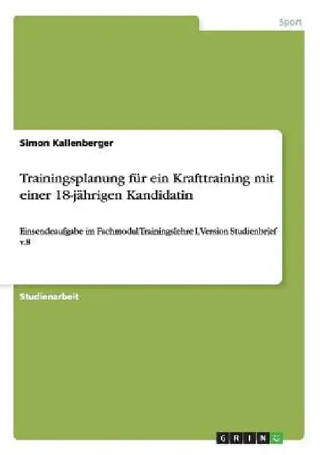 Trainingsplanung für ein Krafttraining mit einer 18-jährigen Kandidatin: Einsendeaufgabe im Fachmodul Trainingslehre I, Version Studienbrief v.8 by Kallenberger, Simon