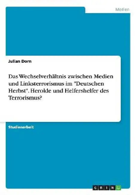 Das Wechselverhältnis zwischen Medien und Linksterrorismus im "Deutschen Herbst". Herolde und Helfershelfer des Terrorismus? by Dorn, Julian