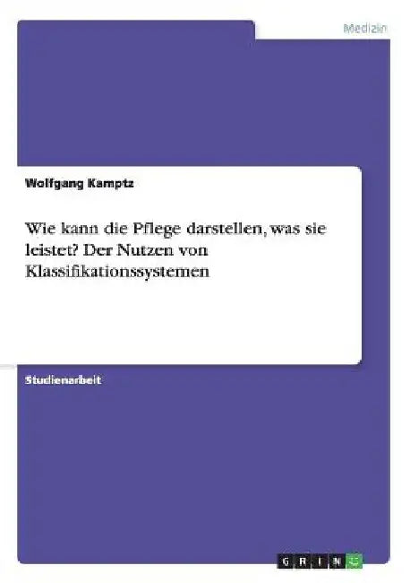 Wie kann die Pflege darstellen, was sie leistet? Der Nutzen von Klassifikationssystemen by Kamptz, Wolfgang