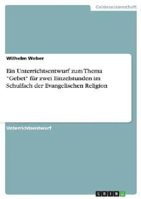 Ein Unterrichtsentwurf zum Thema "Gebet" für zwei Einzelstunden im Schulfach der Evangelischen Religion by Weber, Wilhelm