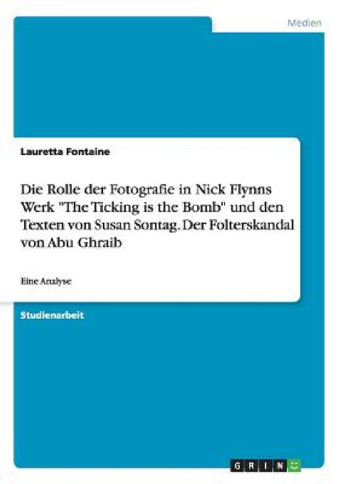Die Rolle der Fotografie in Nick Flynns Werk "The Ticking is the Bomb" und den Texten von Susan Sontag. Der Folterskandal von Abu Ghraib: Eine Analyse by Lauretta Fontaine