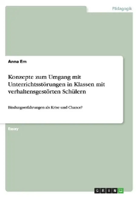 Konzepte zum Umgang mit Unterrichtsstörungen in Klassen mit verhaltensgestörten Schülern: Bindungserfahrungen als Krise und Chance? by Em, Anna