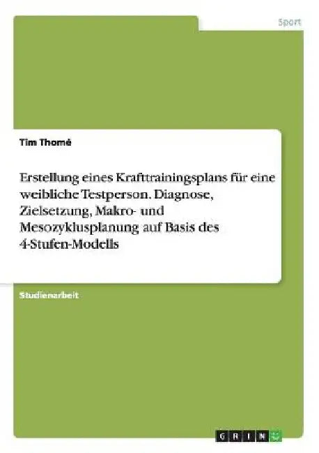Erstellung eines Krafttrainingsplans für eine weibliche Testperson. Diagnose, Zielsetzung, Makro- und Mesozyklusplanung auf Basis des 4-Stufen-Modells by Thomé, Tim