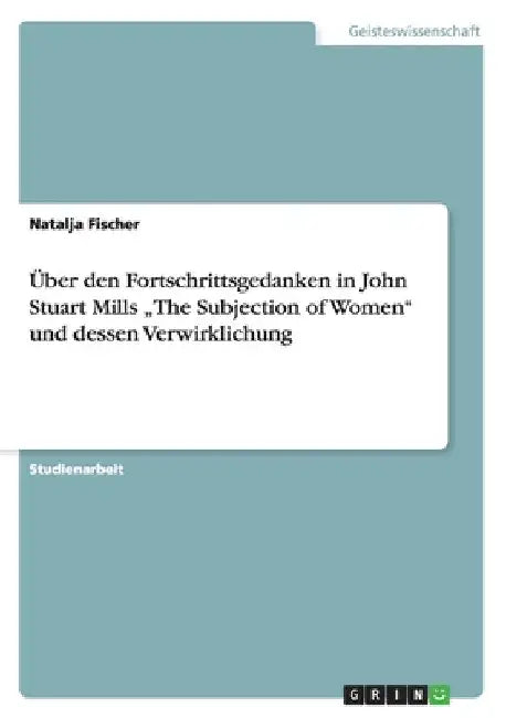 Über den Fortschrittsgedanken in John Stuart Mills "The Subjection of Women" und dessen Verwirklichung by Fischer, Natalja