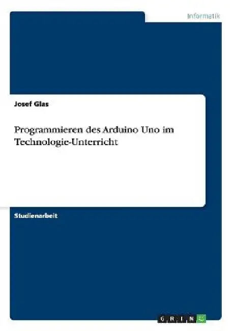 Programmieren des Arduino Uno im Technologie-Unterricht by Glas, Josef