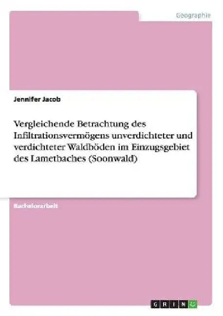 Vergleichende Betrachtung des Infiltrationsvermögens unverdichteter und verdichteter Waldböden im Einzugsgebiet des Lametbaches (Soonwald) by Jacob, Jennifer